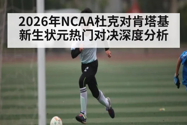 2026年NCAA杜克对肯塔基新生状元热门对决深度分析