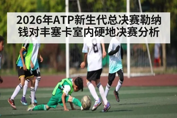 2026年ATP新生代总决赛勒纳钱对丰塞卡室内硬地决赛分析