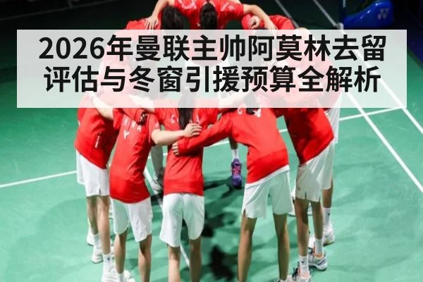 2026年曼联主帅阿莫林去留评估与冬窗引援预算全解析