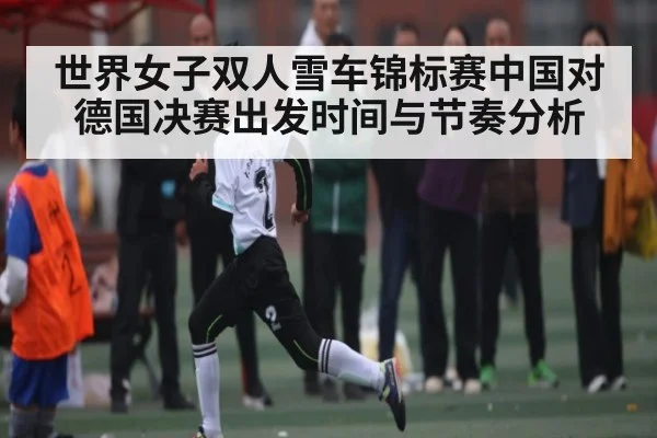 世界女子双人雪车锦标赛中国对德国决赛出发时间与节奏分析